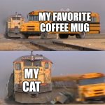 Confirmed Title | MY FAVORITE COFFEE MUG; MY CAT | image tagged in a train hitting a school bus,memes,funny,cats,coffee,relatable | made w/ Imgflip meme maker