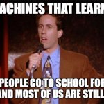 Seinfeld data scientist | MACHINES THAT LEARN? PEOPLE GO TO SCHOOL FOR YEARS AND MOST OF US ARE STILL STUPID | image tagged in what's the deal | made w/ Imgflip meme maker