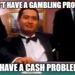 god of gamblers | I DON'T HAVE A GAMBLING PROBLEM; I HAVE A CASH PROBLEM | image tagged in god of gamblers | made w/ Imgflip meme maker