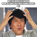 like bro what | ME: THE WORLD IS ENDING
MOM: BECAUSE OF THOSE DAMN PHONES
ME: | image tagged in jackie chan confused | made w/ Imgflip meme maker