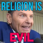 Religion Is Evil | RELIGION IS; EVIL | image tagged in kenneth copeland - the face of evil,anti-religion,god religion universe,religion,abrahamic religions,christianity | made w/ Imgflip meme maker