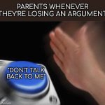 This doesn't happen to me :) But it may happen for some of y'all | PARENTS WHENEVER THEY'RE LOSING AN ARGUMENT; "DON'T TALK BACK TO ME" | image tagged in memes,blank nut button,parents,relatable,family,bad parenting | made w/ Imgflip meme maker