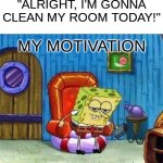 Spongebob Ight Imma Head Out | "ALRIGHT, I'M GONNA CLEAN MY ROOM TODAY!"; MY MOTIVATION | image tagged in memes,spongebob ight imma head out | made w/ Imgflip meme maker