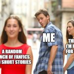 Distracted Boyfriend | ME; THE BOOK I'M READING FOR SCHOOL; A RANDOM BUNCH OF FANFICS AND SHORT STORIES | image tagged in memes,distracted boyfriend | made w/ Imgflip meme maker