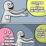 I made this days ago but had to publish it late | A PLEATHERA OF MEMES READY FOR PUBLISHING; ME; A PLEATHERA OF MEMES READY FOR PUBLISHING; "YOU HAVE REACHED THE FUN STREAM PUBLISHING LIMIT TODAY" | image tagged in big yellow ball and | made w/ Imgflip meme maker