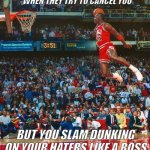 Michael Jordan Slam Dunking focused | WHEN THEY TRY TO CANCEL YOU; BUT YOU SLAM DUNKING ON YOUR HATERS LIKE A BOSS | image tagged in jordan be dunking on deez foos,slam dunk,michael jordan | made w/ Imgflip meme maker