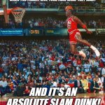 Michael Jordan Giving The Fans What They Want - Slam Dunk | WHEN YOU FINALLY GIVE YOUR FANS WHAT THEY WANT; AND IT'S AN ABSOLUTE SLAM DUNK! | image tagged in jordan be dunking on deez foos,michael jordan,michael jordan crying,funny memes | made w/ Imgflip meme maker