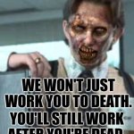 Office space zombie | WE WON'T JUST WORK YOU TO DEATH. YOU'LL STILL WORK AFTER YOU'RE DEAD. | image tagged in office space zombie | made w/ Imgflip meme maker