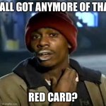 Y'all Got Any More Of That Meme | Y'ALL GOT ANYMORE OF THAT; RED CARD? | image tagged in memes,y'all got any more of that | made w/ Imgflip meme maker