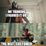 good luck | ME THINKING
I FIGURED IT OUT; THE NEXT CUSTOMER | image tagged in joaquin phoenix joker car | made w/ Imgflip meme maker