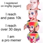 it's a-me, again | I registered on imgflip [again]; I reach and pass 10k; I reach over 30 days; I am
 a pro memer | image tagged in memes,clown applying makeup | made w/ Imgflip meme maker