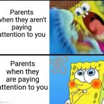 spongebob yelling | Parents when they aren't paying attention to you; Parents when they are paying attention to you | image tagged in spongebob yelling,parents | made w/ Imgflip meme maker