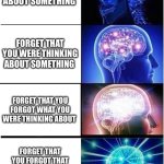 Ever happened?? | THINKING ABOUT SOMETHING; FORGET THAT YOU WERE THINKING ABOUT SOMETHING; FORGET THAT YOU FORGOT WHAT YOU WERE THINKING ABOUT; FORGET THAT YOU FORGOT THAT FORGOT WHAT YOU WERE THINKING ABOUT | image tagged in memes,expanding brain | made w/ Imgflip meme maker