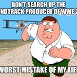 Oil Up! | DON’T SEARCH UP THE SOUNDTRACK PRODUCER OF WWE 2K17; WORST MISTAKE OF MY LIFE | image tagged in peter griffin running away,funny memes,barney will eat all of your delectable biscuits | made w/ Imgflip meme maker