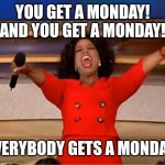 Monday | YOU GET A MONDAY! AND YOU GET A MONDAY! EVERYBODY GETS A MONDAY! | image tagged in memes,oprah you get a | made w/ Imgflip meme maker