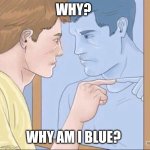 Pointing mirror guy | WHY? WHY AM I BLUE? | image tagged in pointing mirror guy | made w/ Imgflip meme maker