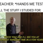 Confirmed Title | TEACHER: *HANDS ME TEST*; ALL THE STUFF I STUDIED FOR:; "FRICK YOU! AND I'LL SEE YOU AT THE MOST RANDOM TIME IN A FEW YEARS!" | image tagged in memes,funny,school,test,relatable,for real | made w/ Imgflip meme maker