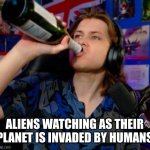 this is for a class | ALIENS WATCHING AS THEIR PLANET IS INVADED BY HUMANS | image tagged in danno drinking,aliens,invasion,memes,funny,youtube | made w/ Imgflip meme maker