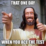 Buddy Christ | THAT ONE DAY; WHEN YOU ACE THE TEST | image tagged in memes,buddy christ | made w/ Imgflip meme maker