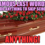 Famous Last Words | I'D DO ANYTHING TO SKIP SCHOOL . . . FAMOUS LAST WORDS:; ANYTHING! | image tagged in famous last words | made w/ Imgflip meme maker