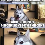 Obligatory PSA: Don't actually do this. | THERE WAS AN EARTHQUAKE IN MY AREA THAT SHOOK THE HOUSE, SO I SHOWED UP AT MY NEIGHBOR'S HOUSE UNANNOUNCED. WHEN THE HOUSE IS A-ROCKIN', DON'T BOTHER KNOCKIN'! | image tagged in memes,bad pun dog,funny,music,stevie ray vaughan | made w/ Imgflip meme maker