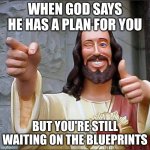 when god gives you one job | WHEN GOD SAYS HE HAS A PLAN FOR YOU; BUT YOU'RE STILL WAITING ON THE BLUEPRINTS | image tagged in memes,buddy christ | made w/ Imgflip meme maker