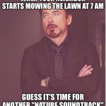 Annoying situation | WHEN YOUR NEIGHBOR STARTS MOWING THE LAWN AT 7 AM; GUESS IT'S TIME FOR ANOTHER "NATURE SOUNDTRACK" | image tagged in memes,face you make robert downey jr,funny memes,annoying,annoyed | made w/ Imgflip meme maker