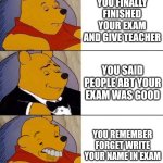 Exam | YOU FINALLY FINISHED YOUR EXAM AND GIVE TEACHER; YOU SAID PEOPLE ABT YOUR EXAM WAS GOOD; YOU REMEMBER FORGET WRITE YOUR NAME IN EXAM | image tagged in best better blurst,exam | made w/ Imgflip meme maker