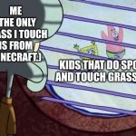 Me IRL be like | ME
(THE ONLY GRASS I TOUCH IS FROM MINECRAFT.); KIDS THAT DO SPORTS AND TOUCH GRASS 24/7 | image tagged in squidward window | made w/ Imgflip meme maker