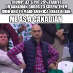 The Canadian stereotypes are annoying because they are  untrue. If you have any questions about Canada or Canadians ask me. | TRUMP: LET'S PUT 25% TARIFFS ON CANADIAN GOODS TO SCREW THEM OVER AND TO MAKE AMERICA GREAT AGAIN. ME AS A CANADIAN | image tagged in unimpressed man | made w/ Imgflip meme maker