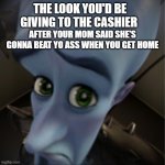 Megamind peeking | THE LOOK YOU'D BE GIVING TO THE CASHIER; AFTER YOUR MOM SAID SHE'S GONNA BEAT YO ASS WHEN YOU GET HOME | image tagged in megamind peeking | made w/ Imgflip meme maker