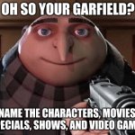 just a little challenge for you >:) (updated) | OH SO YOUR GARFIELD? NAME THE CHARACTERS, MOVIES, SPECIALS, SHOWS, AND VIDEO GAMES | image tagged in gru gun | made w/ Imgflip meme maker