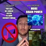 just about had it | MORE BRAIN POWER; YOU CAN NO LONGER LISTEN TO YOUR FAVORITE MUSIC; AND DEPRESSION | image tagged in i receive you receive | made w/ Imgflip meme maker