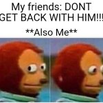 Ehehehe oops | My friends: DONT GET BACK WITH HIM!!! **Also Me** | image tagged in memes,monkey puppet | made w/ Imgflip meme maker