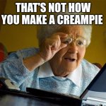 pie of cream | THAT'S NOT HOW YOU MAKE A CREAMPIE | image tagged in granny internet,creampie | made w/ Imgflip meme maker
