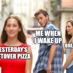 Distracted Boyfriend | ME WHEN I WAKE UP; BREAKFAST; YESTERDAY’S LEFTOVER PIZZA | image tagged in memes,distracted boyfriend,relatable memes,funny,meme,food | made w/ Imgflip meme maker