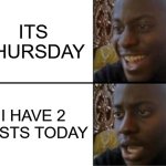 i dont understand bruh | ITS THURSDAY; I HAVE 2 TESTS TODAY | image tagged in oh yeah oh no | made w/ Imgflip meme maker