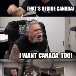 Trump with his geography tutor | I WANT GREENLAND! THAT'S BESIDE CANADA! I WANT CANADA, TOO! TARRIFS; GULF OF AMERICA | image tagged in memes,american chopper argument,canada,greenland,gulf of america,i just can't | made w/ Imgflip meme maker