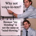 Voice-to-text failure | Why not voice-to-text? Because "my blonding" is not the same as "mind-blowing." | image tagged in jim halpert explains,digital | made w/ Imgflip meme maker