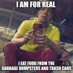 Kadervek James Ryan | I AM FOR REAL; I EAT FOOD FROM THE GARBAGE DUMPSTERS AND TRASH CANS | image tagged in kadervek james ryan,food,trash can,garbage,funny memes,worthless | made w/ Imgflip meme maker