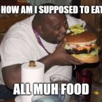 yum yum yum | HOW AM I SUPPOSED TO EAT; ALL MUH FOOD | image tagged in fat guy eating burger | made w/ Imgflip meme maker