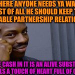 -I can't hear ya 'yellow'! | -IF THERE ANYONE NEEDS YA WALLET FIRST OF ALL HE SHOULD KEEP THE RESPECTABLE PARTNERSHIP RELATIONSHIPS; BC THE CASH IN IT IS AN ALIVE SUBSTANCE WHICH FEELS A TOUCH OF HEART FULL OF CARENESS | image tagged in memes,roll safe think about it,so long partner,patrick star's wallet,press f to pay respects,don't touch me i'm famous | made w/ Imgflip meme maker