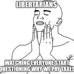 AhhhYessFeelsGood | LIBERTARIANS; WATCHING EVERYONE START QUESTIONING WHY WE PAY TAXES | image tagged in satisfaction | made w/ Imgflip meme maker