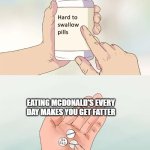 I think it's true | EATING MCDONALD'S EVERY DAY MAKES YOU GET FATTER | image tagged in memes,hard to swallow pills,mcdonalds,funny | made w/ Imgflip meme maker