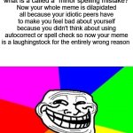 bruv | Do you perceive the annoyance and scuffle of submiting a genuinely hilarious, and uproarius meme, only for the said image to subsume what is a called a "minor spelling mistake?"; Now your whole meme is dilapidated all because your idiotic peers have to make you feel bad about yourself because you didn't think about using autocorrect or spell check so now your meme is a laughingstock for the entirely wrong reason; WHAT? DID YOU THINK YOU'D FIND A SPELLING ERROR ANYWERE AT THE TOP? | image tagged in memes,troll face colored | made w/ Imgflip meme maker