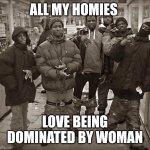 all my ninjas | ALL MY HOMIES; LOVE BEING DOMINATED BY WOMAN | image tagged in all my homies love | made w/ Imgflip meme maker