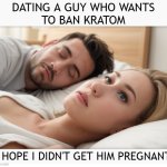 Dating a guy who wants to ban kratom | DATING A GUY WHO WANTS
TO BAN KRATOM; I HOPE I DIDN'T GET HIM PREGNANT | image tagged in dating a guy who do x,kratom,supplements,natural remedies,war on drugs | made w/ Imgflip meme maker