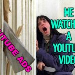 Me Watching A Youtube Video | ME
WATCHING
A
YOUTUBE
VIDEO; YOUTUBE ADS | image tagged in the shining - wendy ax,scumbag youtube,youtube ads,corporate greed,capitalist and communist,youtube | made w/ Imgflip meme maker