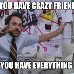 Crazy | IF YOU HAVE CRAZY FRIENDS; YOU HAVE EVERYTHING | image tagged in crazy conspiracy,funny memes | made w/ Imgflip meme maker