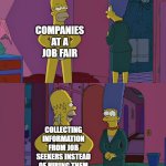 Homer Simpson's Back Fat | COMPANIES AT A JOB FAIR; COLLECTING INFORMATION FROM JOB SEEKERS INSTEAD OF HIRING THEM | image tagged in homer simpson's back fat,job,the struggle is real,my life,2025,memes | made w/ Imgflip meme maker